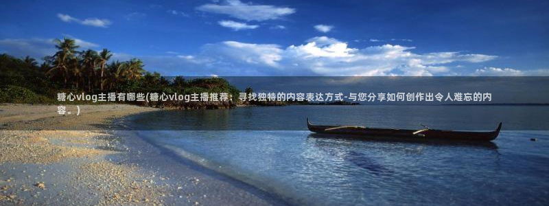 糖心vlog小糖：糖心vlog主播有哪些(糖心vlog主播推荐：寻找独特的内容表达方式-与您分享如何创作出令人难忘的内容。)